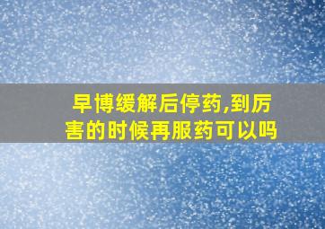 早博缓解后停药,到厉害的时候再服药可以吗