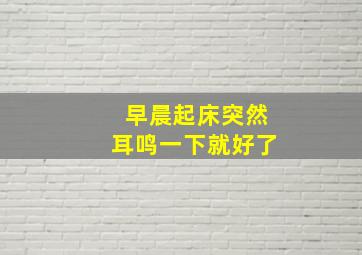 早晨起床突然耳鸣一下就好了