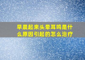 早晨起来头晕耳鸣是什么原因引起的怎么治疗