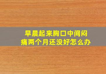 早晨起来胸口中间闷痛两个月还没好怎么办