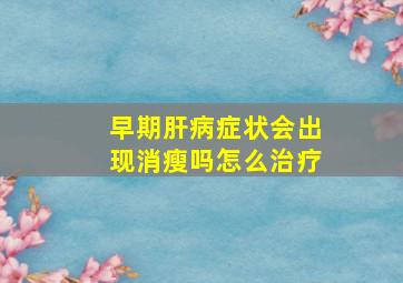 早期肝病症状会出现消瘦吗怎么治疗