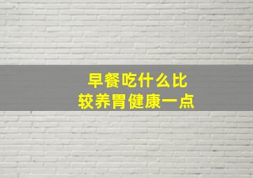 早餐吃什么比较养胃健康一点