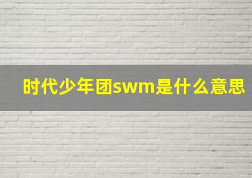 时代少年团swm是什么意思