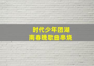 时代少年团湖南春晚歌曲串烧