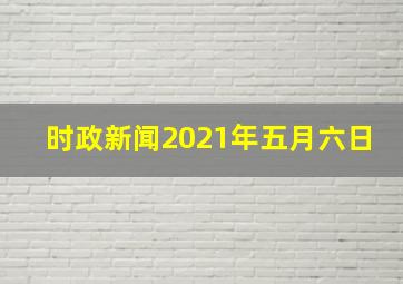 时政新闻2021年五月六日