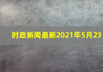 时政新闻最新2021年5月23