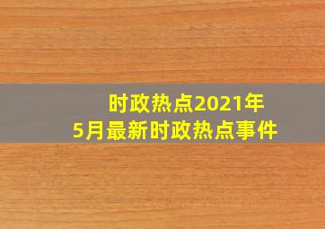 时政热点2021年5月最新时政热点事件