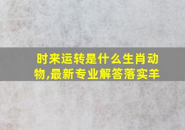 时来运转是什么生肖动物,最新专业解答落实羊