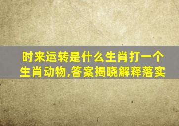 时来运转是什么生肖打一个生肖动物,答案揭晓解释落实