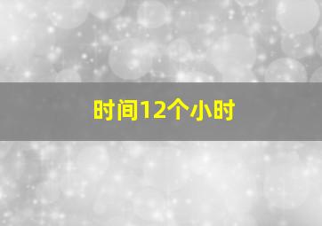 时间12个小时