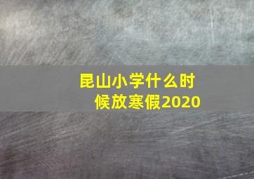 昆山小学什么时候放寒假2020