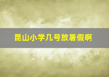 昆山小学几号放暑假啊