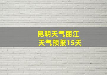 昆明天气丽江天气预报15天