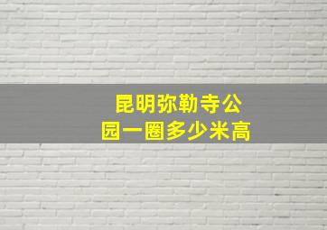 昆明弥勒寺公园一圈多少米高