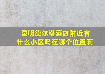 昆明德尔塔酒店附近有什么小区吗在哪个位置啊