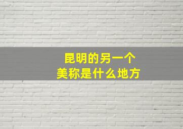 昆明的另一个美称是什么地方