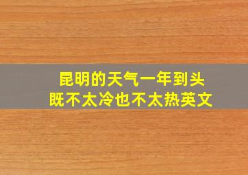 昆明的天气一年到头既不太冷也不太热英文