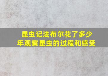 昆虫记法布尔花了多少年观察昆虫的过程和感受