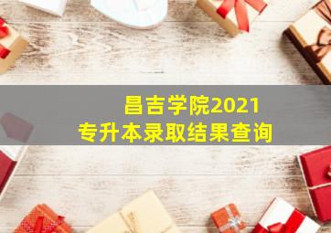 昌吉学院2021专升本录取结果查询