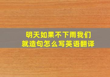 明天如果不下雨我们就造句怎么写英语翻译