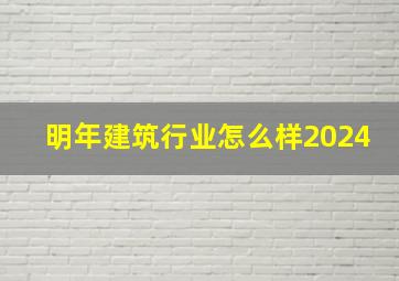 明年建筑行业怎么样2024