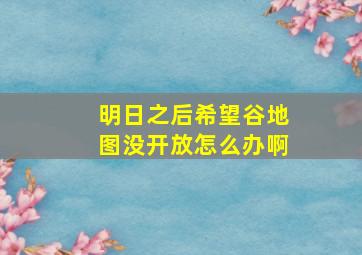 明日之后希望谷地图没开放怎么办啊