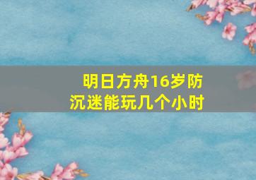 明日方舟16岁防沉迷能玩几个小时