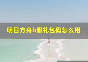 明日方舟b服礼包码怎么用