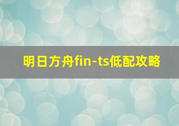 明日方舟fin-ts低配攻略