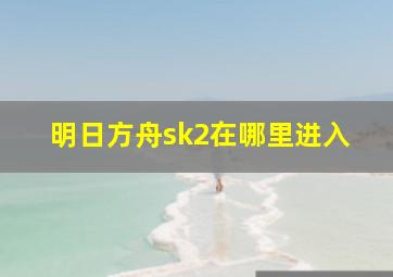 明日方舟sk2在哪里进入