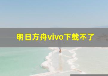 明日方舟vivo下载不了