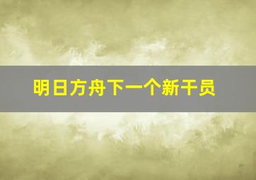 明日方舟下一个新干员