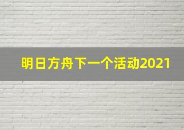 明日方舟下一个活动2021