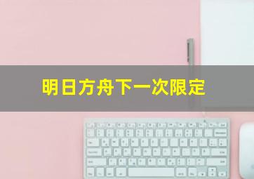 明日方舟下一次限定