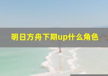 明日方舟下期up什么角色