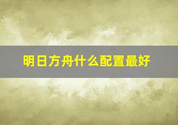 明日方舟什么配置最好