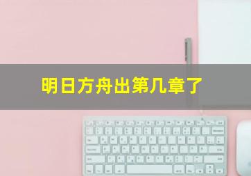 明日方舟出第几章了