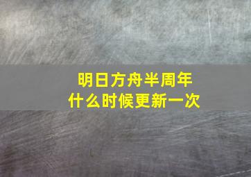 明日方舟半周年什么时候更新一次