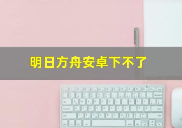 明日方舟安卓下不了