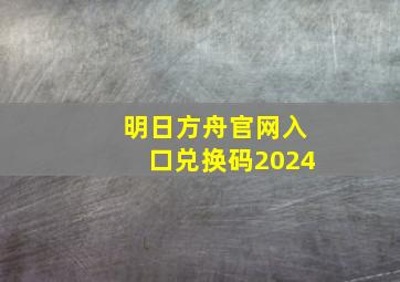 明日方舟官网入口兑换码2024