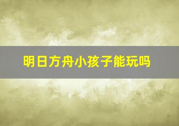 明日方舟小孩子能玩吗