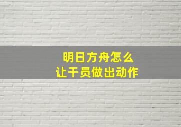 明日方舟怎么让干员做出动作