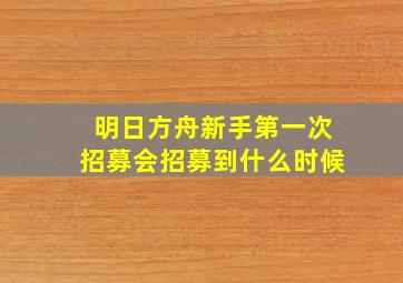 明日方舟新手第一次招募会招募到什么时候