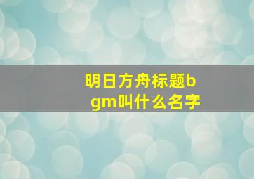 明日方舟标题bgm叫什么名字