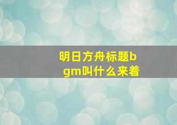 明日方舟标题bgm叫什么来着