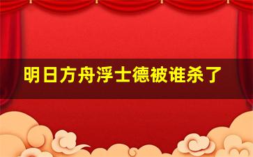 明日方舟浮士德被谁杀了