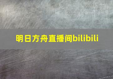 明日方舟直播间bilibili