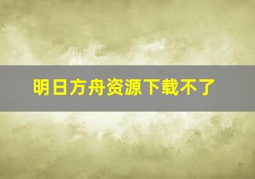 明日方舟资源下载不了