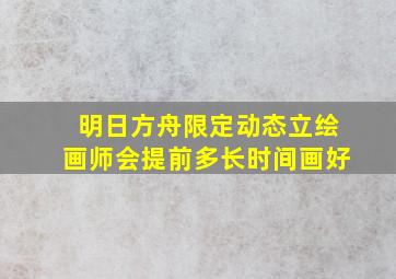 明日方舟限定动态立绘画师会提前多长时间画好