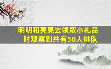 明明和亮亮去领取小礼品时观察到共有50人排队